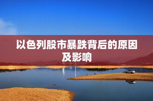 以色列股市暴跌背后的原因及影响