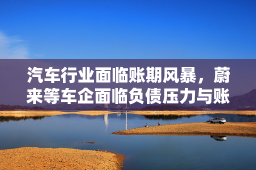汽车行业面临账期风暴，蔚来等车企面临负债压力与账期挑战待响应