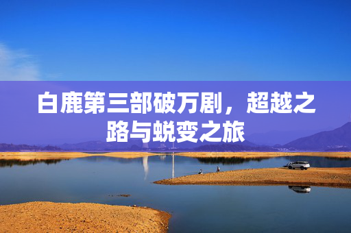 白鹿第三部破万剧，超越之路与蜕变之旅