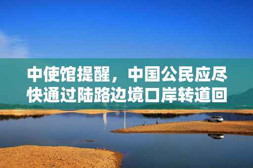 中使馆提醒，中国公民应尽快通过陆路边境口岸转道回国或离境的建议须知