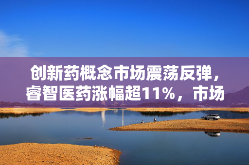 创新药概念市场震荡反弹，睿智医药涨幅超11%，市场新动力及未来展望分析