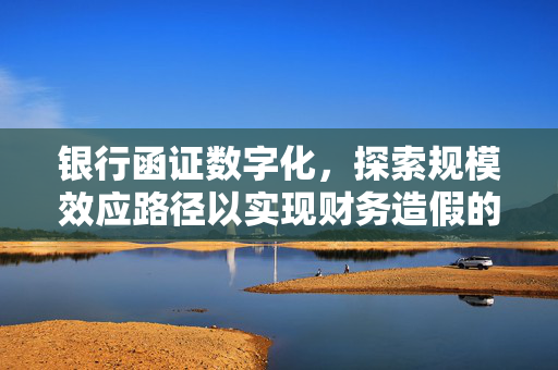 银行函证数字化，探索规模效应路径以实现财务造假的高效防范