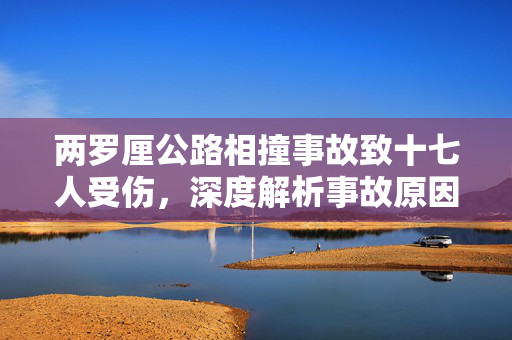 两罗厘公路相撞事故致十七人受伤，深度解析事故原因与反思安全措施