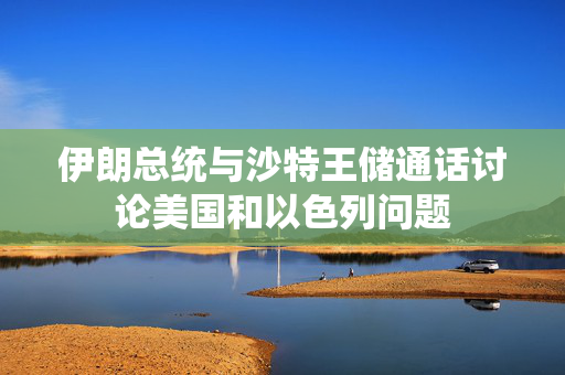 伊朗总统与沙特王储通话讨论美国和以色列问题