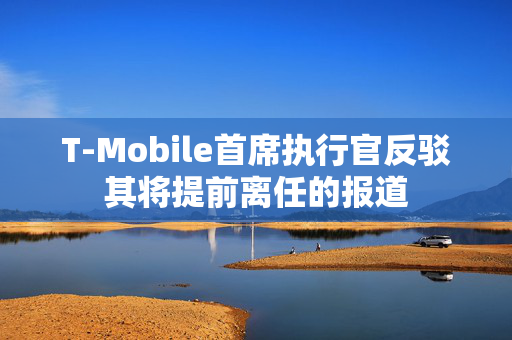 T-Mobile首席执行官反驳其将提前离任的报道