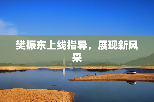 樊振东上线指导，展现新风采