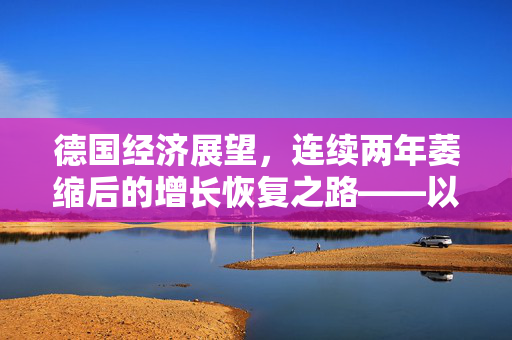 德国经济展望，连续两年萎缩后的增长恢复之路——以IfW视角探讨未来趋势