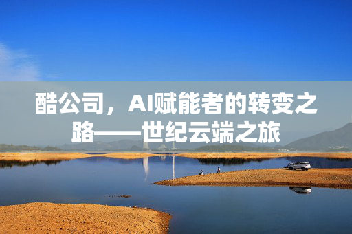 酷公司，AI赋能者的转变之路——世纪云端之旅