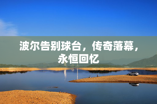 波尔告别球台，传奇落幕，永恒回忆