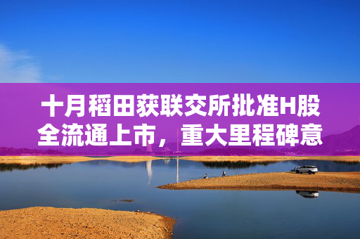 十月稻田获联交所批准H股全流通上市，重大里程碑意义
