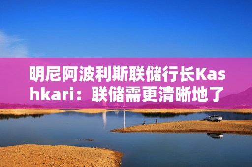 明尼阿波利斯联储行长Kashkari：联储需更清晰地了解关税对价格的影响