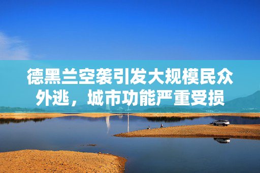 德黑兰空袭引发大规模民众外逃，城市功能严重受损