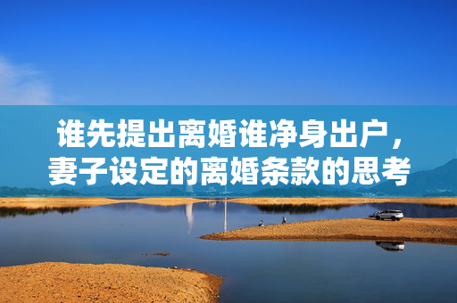谁先提出离婚谁净身出户，妻子设定的离婚条款的思考与争议