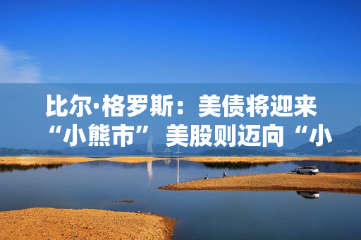 比尔·格罗斯：美债将迎来“小熊市” 美股则迈向“小牛市”