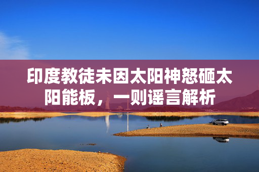 印度教徒未因太阳神怒砸太阳能板，一则谣言解析
