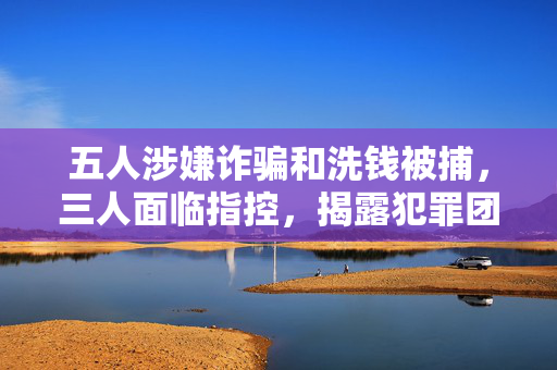 五人涉嫌诈骗和洗钱被捕，三人面临指控，揭露犯罪团伙内幕