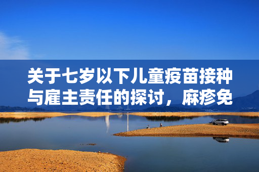 关于七岁以下儿童疫苗接种与雇主责任的探讨，麻疹免疫力与帮佣保障的重要性
