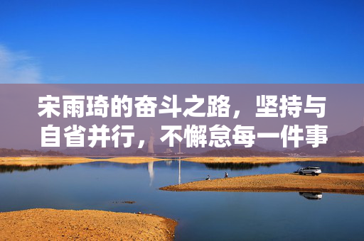 宋雨琦的奋斗之路，坚持与自省并行，不懈怠每一件事