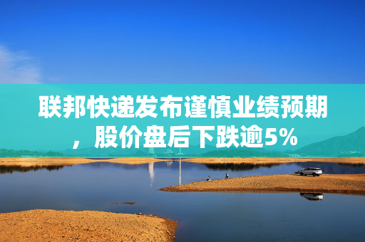 联邦快递发布谨慎业绩预期，股价盘后下跌逾5%