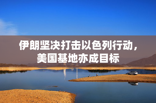 伊朗坚决打击以色列行动，美国基地亦成目标