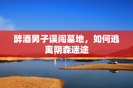 醉酒男子误闯墓地，如何逃离阴森迷途