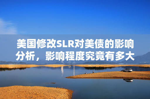 美国修改SLR对美债的影响分析，影响程度究竟有多大？