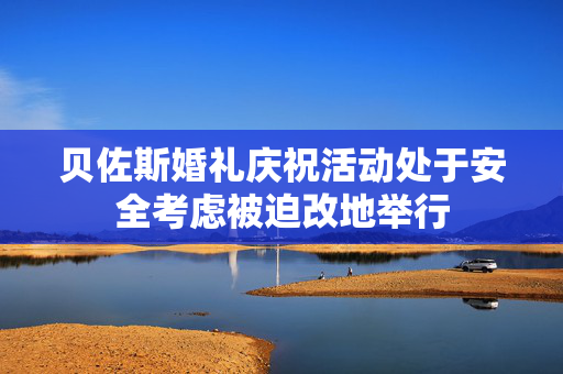 贝佐斯婚礼庆祝活动处于安全考虑被迫改地举行