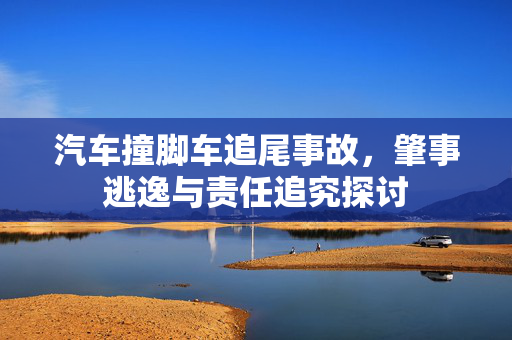 汽车撞脚车追尾事故，肇事逃逸与责任追究探讨