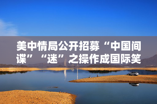 美中情局公开招募“中国间谍”“迷”之操作成国际笑柄