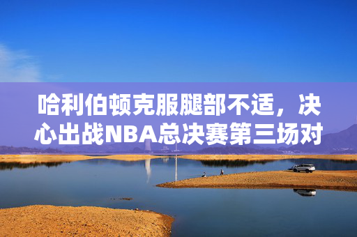 哈利伯顿克服腿部不适，决心出战NBA总决赛第三场对决
