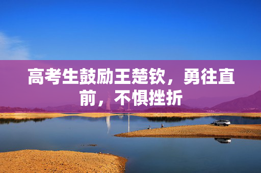 高考生鼓励王楚钦，勇往直前，不惧挫折