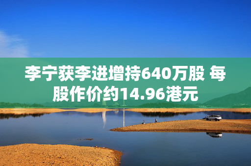 李宁获李进增持640万股 每股作价约14.96港元