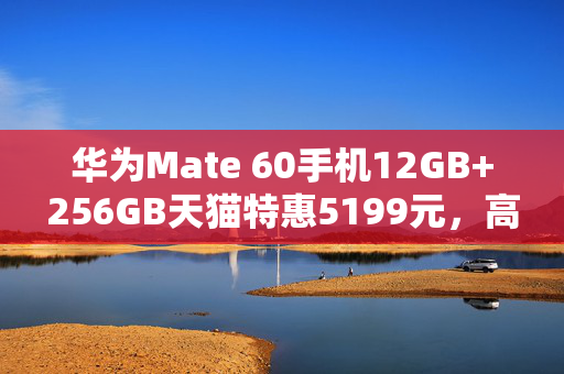 华为Mate 60手机12GB+256GB天猫特惠5199元，高端科技完美融合新体验