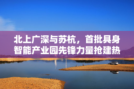 北上广深与苏杭，首批具身智能产业园先锋力量抢建热潮