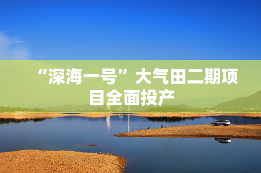 “深海一号”大气田二期项目全面投产