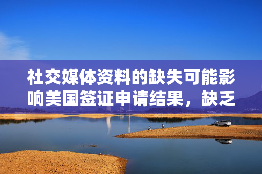 社交媒体资料的缺失可能影响美国签证申请结果，缺乏资料可能导致拒签风险增加