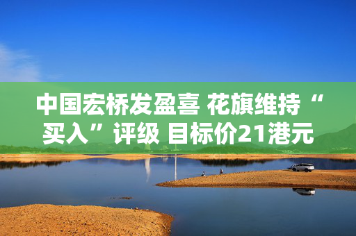中国宏桥发盈喜 花旗维持“买入”评级 目标价21港元
