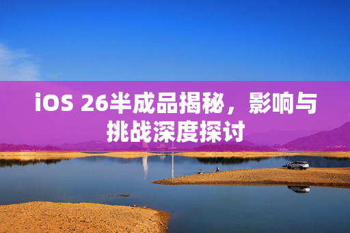 iOS 26半成品揭秘，影响与挑战深度探讨