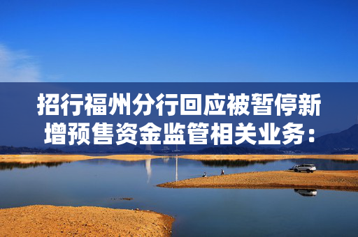 招行福州分行回应被暂停新增预售资金监管相关业务：暂时是这样