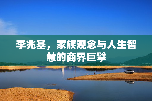李兆基，家族观念与人生智慧的商界巨擘