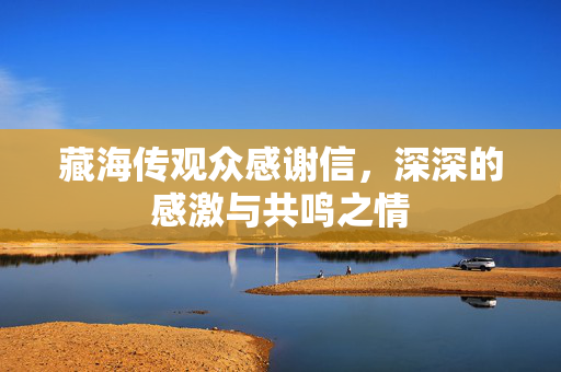 藏海传观众感谢信，深深的感激与共鸣之情