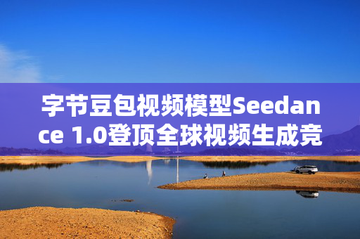 字节豆包视频模型Seedance 1.0登顶全球视频生成竞技榜，开启视频生成技术新纪元