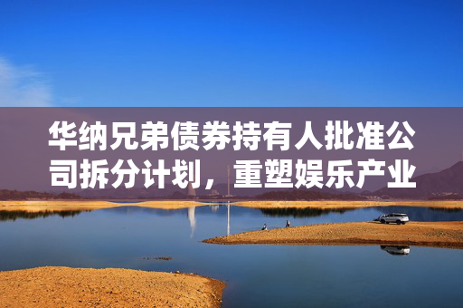 华纳兄弟债券持有人批准公司拆分计划，重塑娱乐产业里程碑事件揭秘