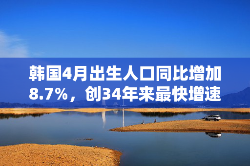 韩国4月出生人口同比增加8.7%，创34年来最快增速
