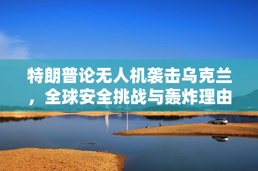 特朗普论无人机袭击乌克兰，全球安全挑战与轰炸理由探究