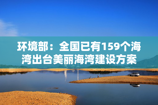 环境部：全国已有159个海湾出台美丽海湾建设方案