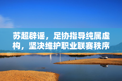 苏超辟谣，足协指导纯属虚构，坚决维护职业联赛秩序稳定