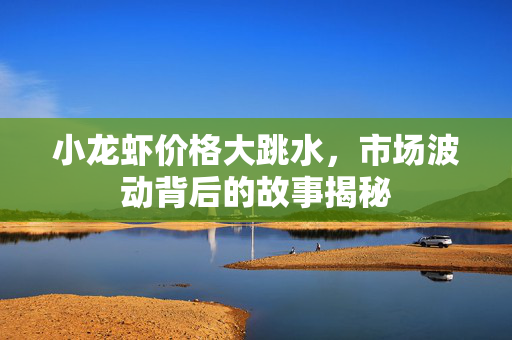 小龙虾价格大跳水，市场波动背后的故事揭秘