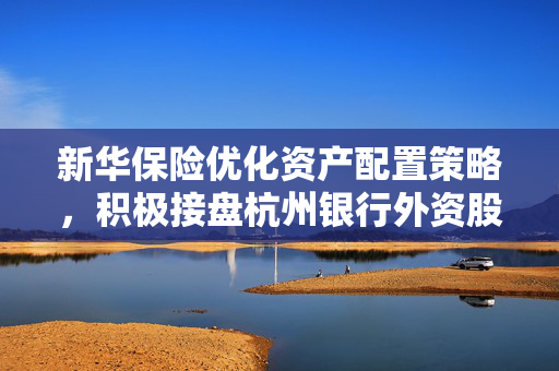 新华保险优化资产配置策略，积极接盘杭州银行外资股权