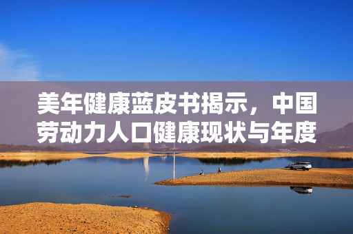 美年健康蓝皮书揭示，中国劳动力人口健康现状与年度健康体检大数据解析